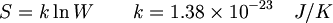 $$ {S} = k \ln{W} \qquad k=1.38 \times 10^{-23} \quad J/K $$
