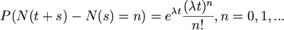 $$ P(N(t+s) - N(s) = n)= e^{\lambda t} \frac {(\lambda t)^{n}} {n!} , n= 0, 1, ... $$